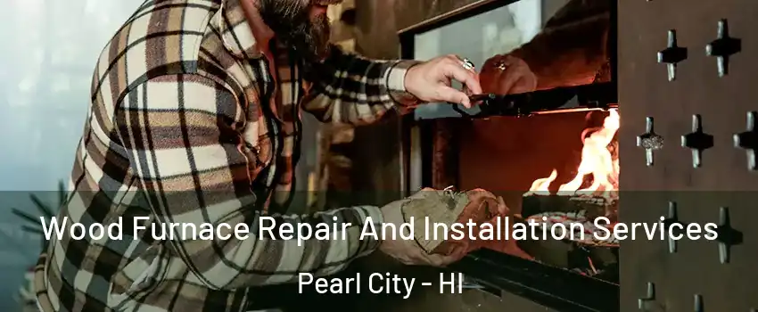  Wood Furnace Repair And Installation Services Pearl City - HI